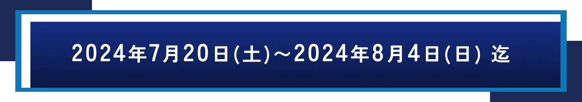 2024年7月20日(土)～2024年8月4日(日)迄